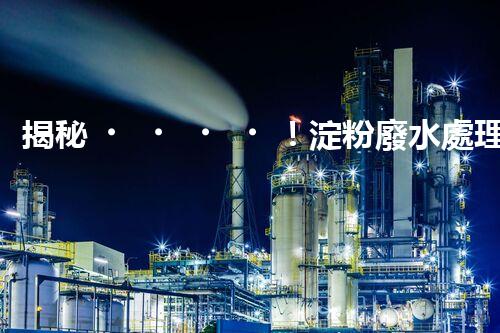 揭秘！淀粉廢水處理圖紙的創(chuàng)新與以后？